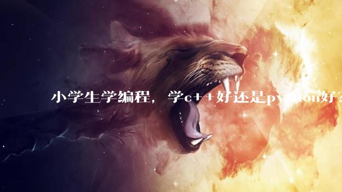 小学生学编程，学c++好还是python好？学编程可以参加强基***吗？