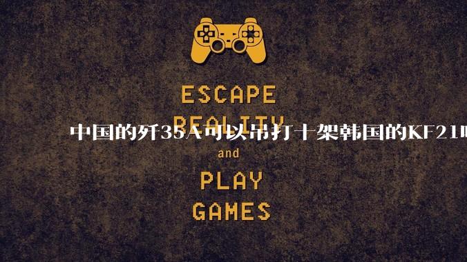 中国的歼35A可以吊打十架韩国的KF21吗?