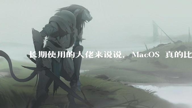 长期使用的大佬来说说，MacOS 真的比 Windows 稳定吗？