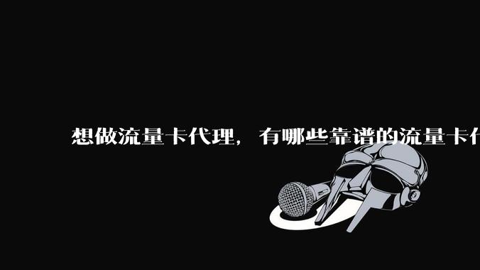 想做流量卡代理，有哪些靠谱的流量卡代理平台？