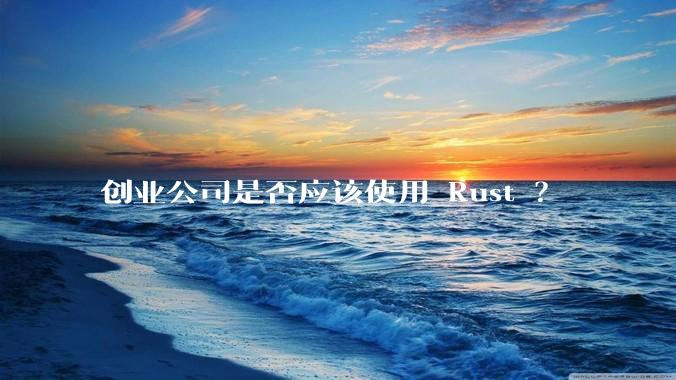 创业公司是否应该使用 Rust ？